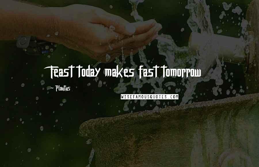 Plautus Quotes: Feast today makes fast tomorrow