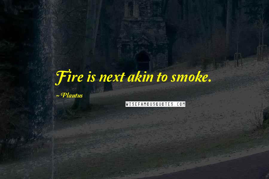 Plautus Quotes: Fire is next akin to smoke.