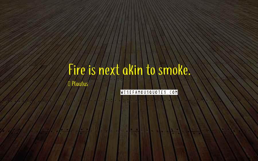 Plautus Quotes: Fire is next akin to smoke.