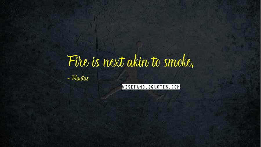 Plautus Quotes: Fire is next akin to smoke.
