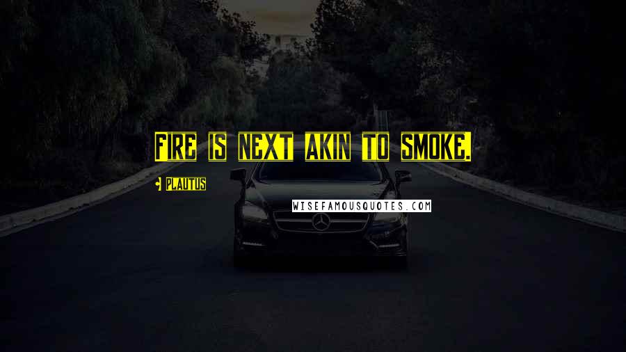 Plautus Quotes: Fire is next akin to smoke.