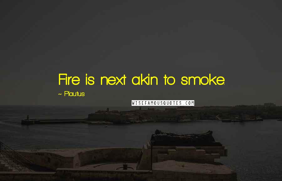 Plautus Quotes: Fire is next akin to smoke.