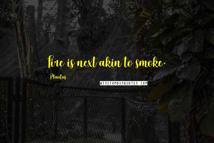 Plautus Quotes: Fire is next akin to smoke.