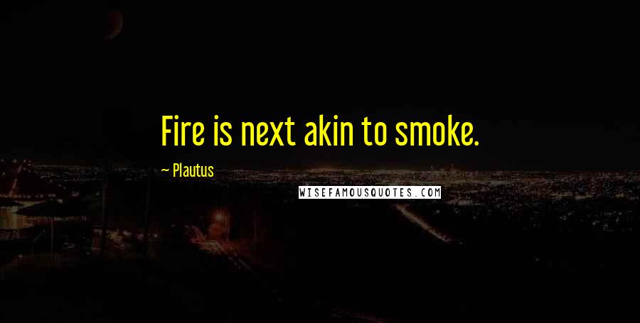 Plautus Quotes: Fire is next akin to smoke.