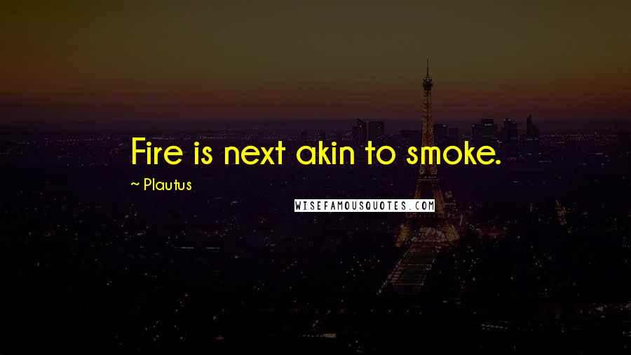 Plautus Quotes: Fire is next akin to smoke.