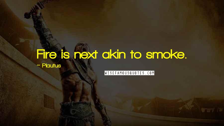 Plautus Quotes: Fire is next akin to smoke.