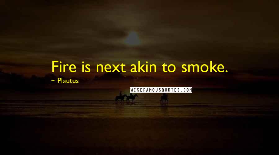 Plautus Quotes: Fire is next akin to smoke.