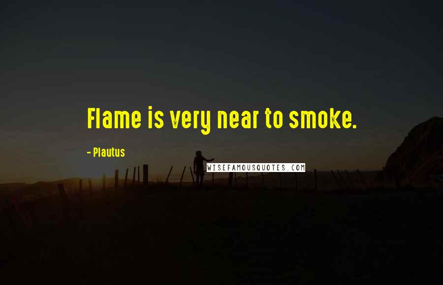 Plautus Quotes: Flame is very near to smoke.
