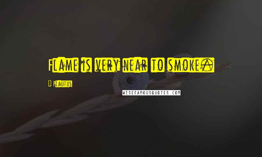Plautus Quotes: Flame is very near to smoke.