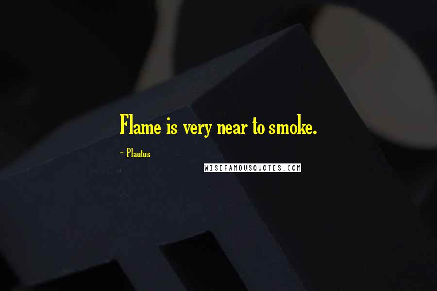 Plautus Quotes: Flame is very near to smoke.