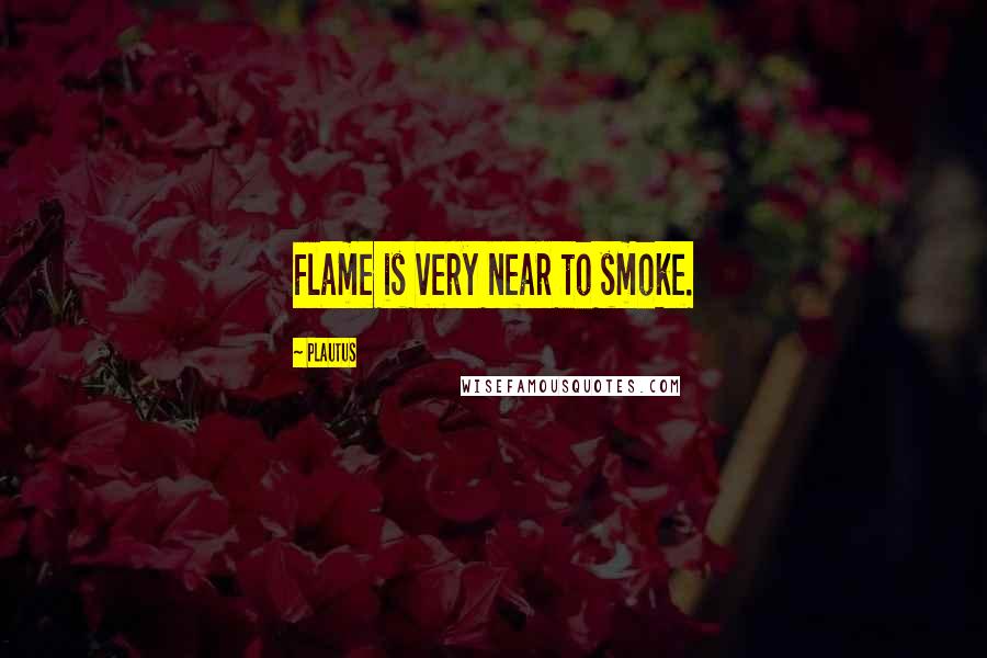 Plautus Quotes: Flame is very near to smoke.