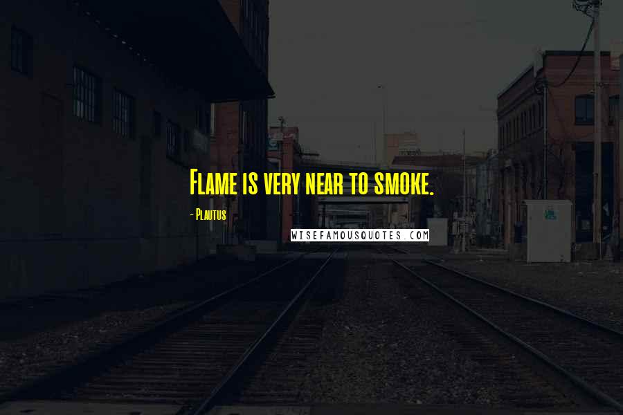 Plautus Quotes: Flame is very near to smoke.