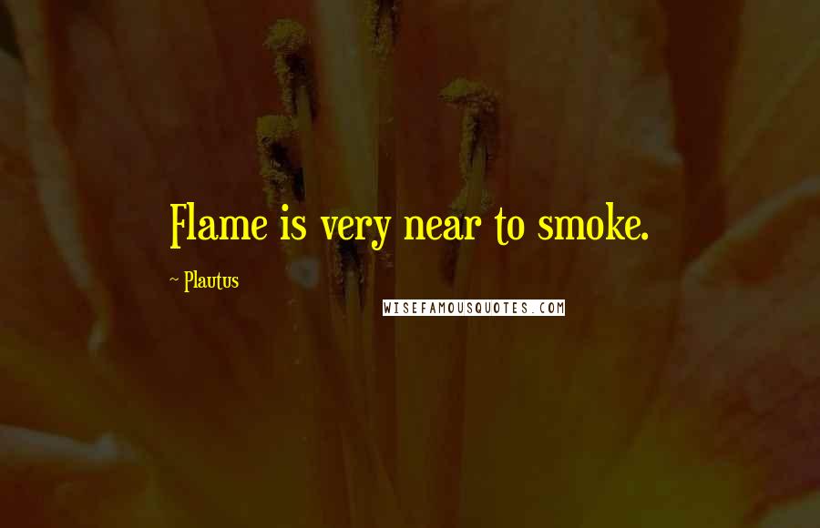 Plautus Quotes: Flame is very near to smoke.