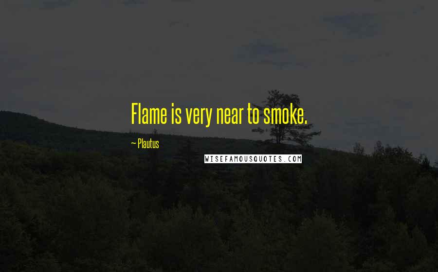 Plautus Quotes: Flame is very near to smoke.