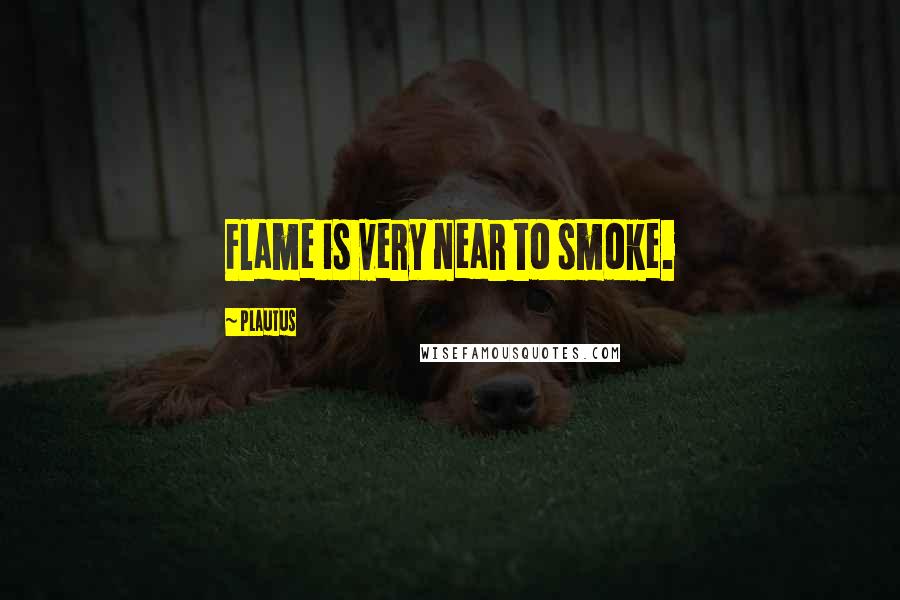 Plautus Quotes: Flame is very near to smoke.