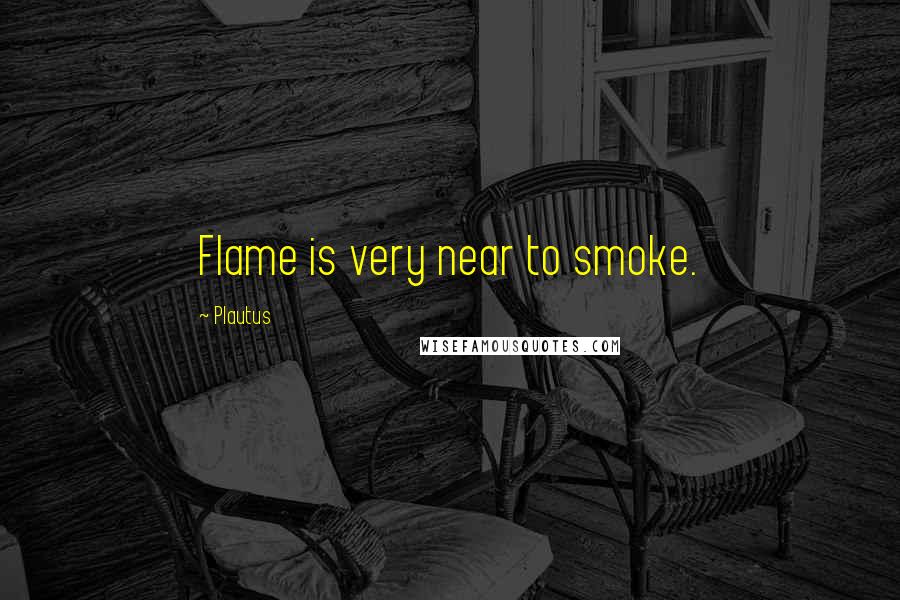 Plautus Quotes: Flame is very near to smoke.