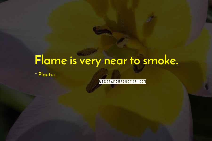 Plautus Quotes: Flame is very near to smoke.