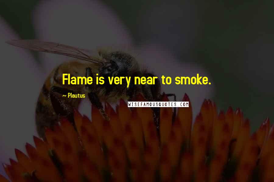 Plautus Quotes: Flame is very near to smoke.