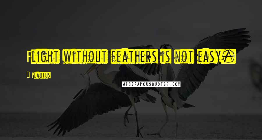 Plautus Quotes: Flight without feathers is not easy.