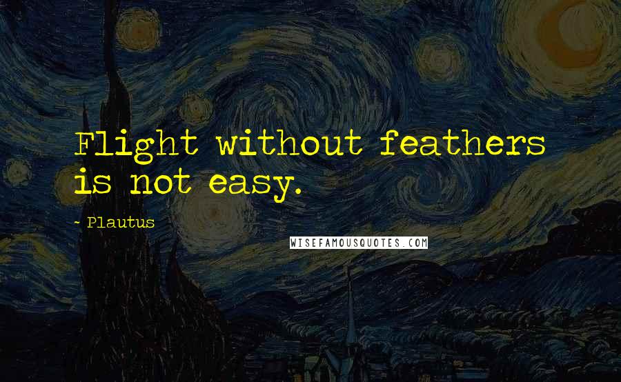 Plautus Quotes: Flight without feathers is not easy.