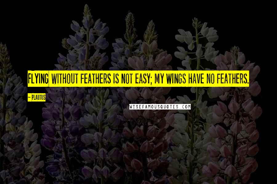 Plautus Quotes: Flying without feathers is not easy; my wings have no feathers.