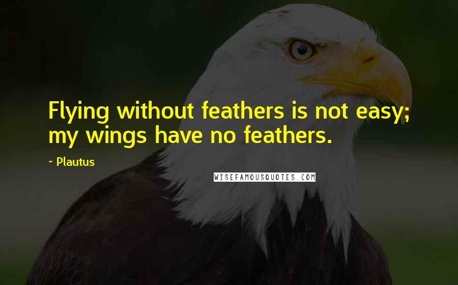 Plautus Quotes: Flying without feathers is not easy; my wings have no feathers.