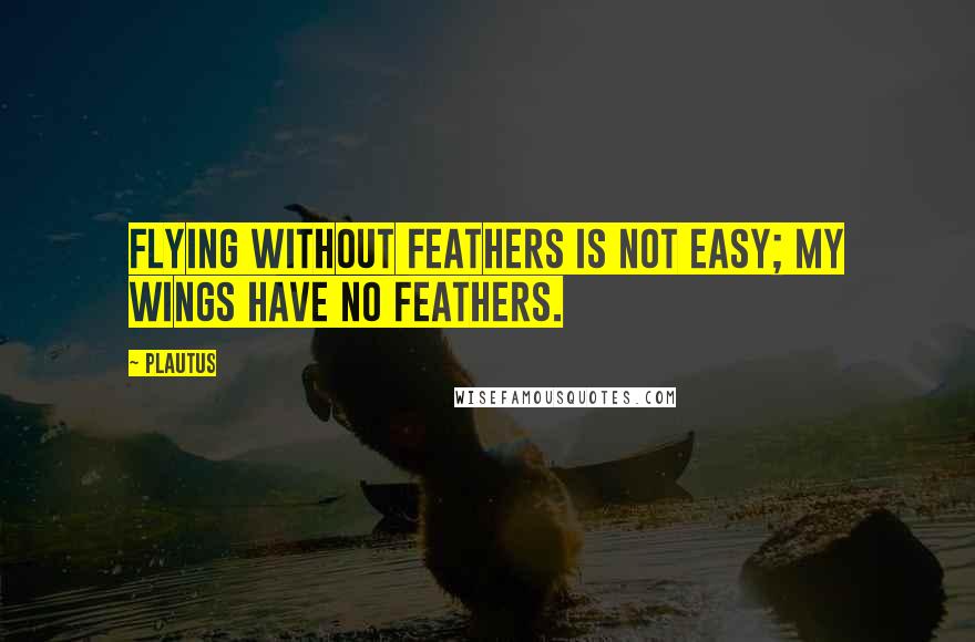 Plautus Quotes: Flying without feathers is not easy; my wings have no feathers.