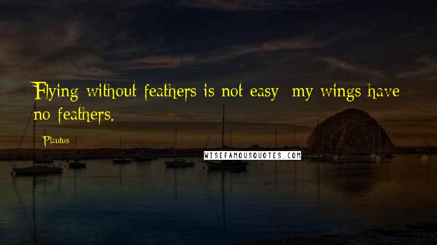 Plautus Quotes: Flying without feathers is not easy; my wings have no feathers.