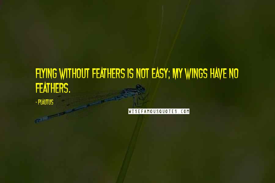 Plautus Quotes: Flying without feathers is not easy; my wings have no feathers.