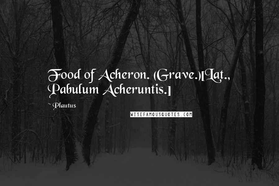 Plautus Quotes: Food of Acheron. (Grave.)[Lat., Pabulum Acheruntis.]