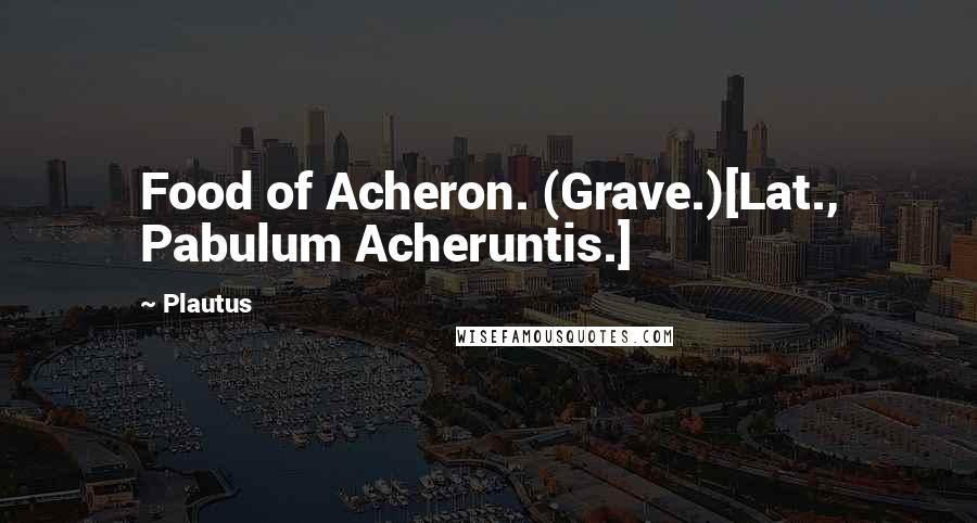 Plautus Quotes: Food of Acheron. (Grave.)[Lat., Pabulum Acheruntis.]