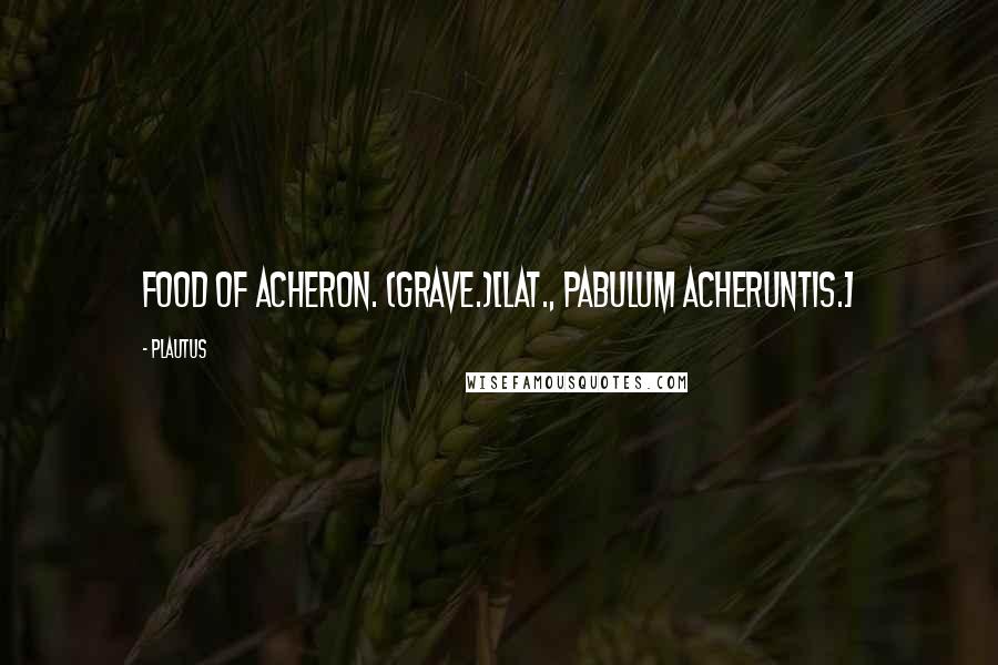 Plautus Quotes: Food of Acheron. (Grave.)[Lat., Pabulum Acheruntis.]