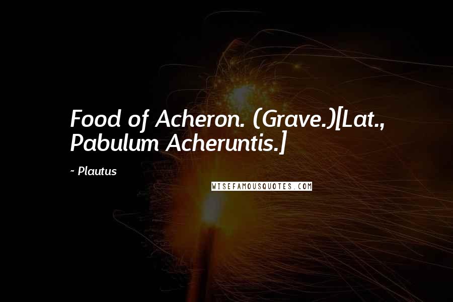 Plautus Quotes: Food of Acheron. (Grave.)[Lat., Pabulum Acheruntis.]