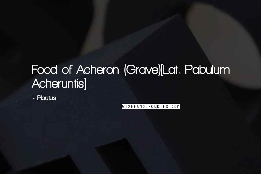 Plautus Quotes: Food of Acheron. (Grave.)[Lat., Pabulum Acheruntis.]