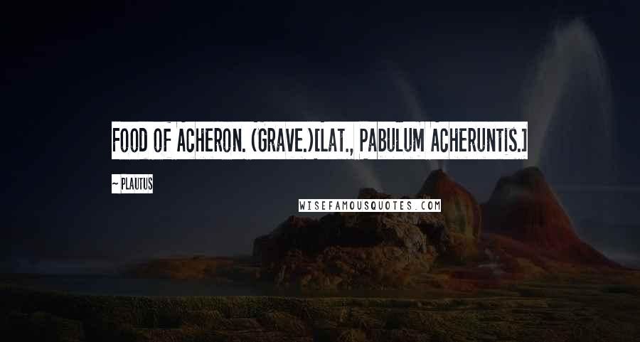 Plautus Quotes: Food of Acheron. (Grave.)[Lat., Pabulum Acheruntis.]