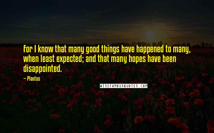 Plautus Quotes: For I know that many good things have happened to many, when least expected; and that many hopes have been disappointed.