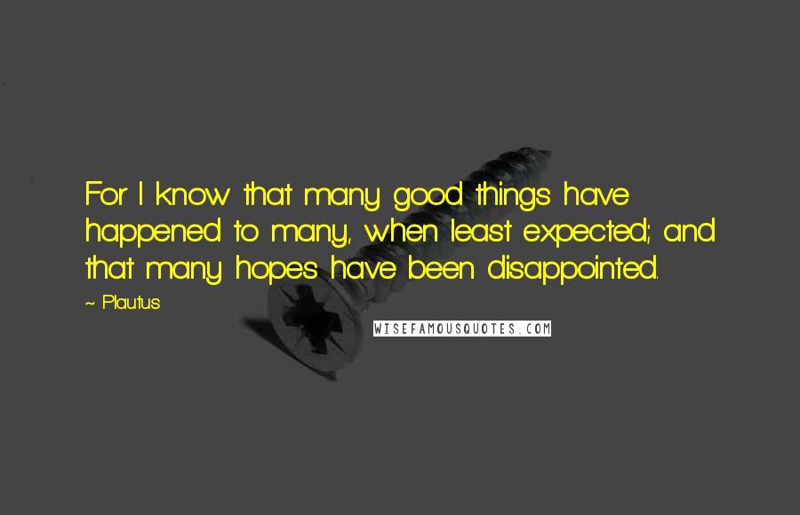 Plautus Quotes: For I know that many good things have happened to many, when least expected; and that many hopes have been disappointed.
