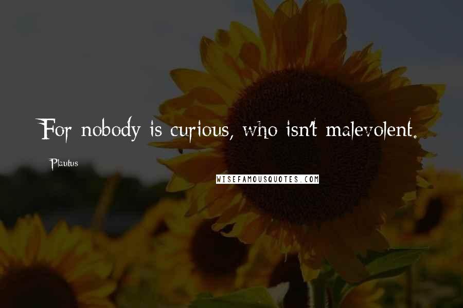 Plautus Quotes: For nobody is curious, who isn't malevolent.