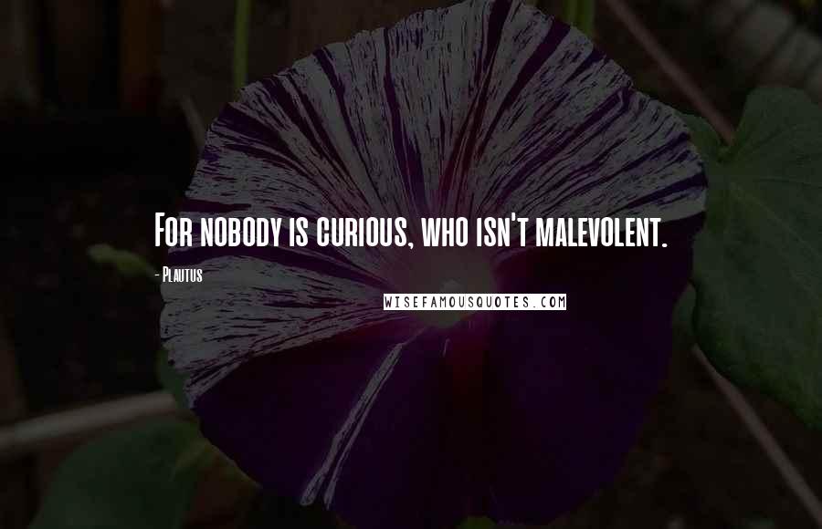 Plautus Quotes: For nobody is curious, who isn't malevolent.
