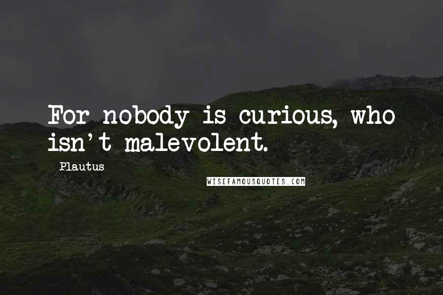 Plautus Quotes: For nobody is curious, who isn't malevolent.