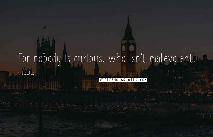 Plautus Quotes: For nobody is curious, who isn't malevolent.