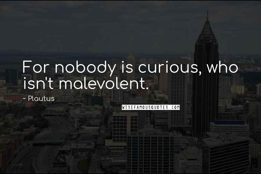 Plautus Quotes: For nobody is curious, who isn't malevolent.