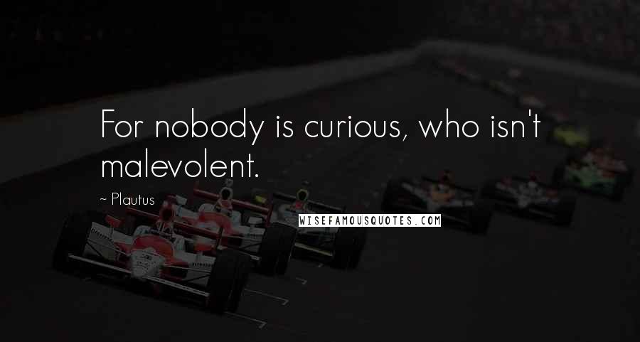 Plautus Quotes: For nobody is curious, who isn't malevolent.