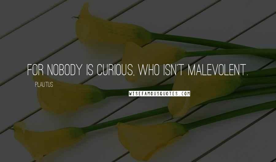 Plautus Quotes: For nobody is curious, who isn't malevolent.