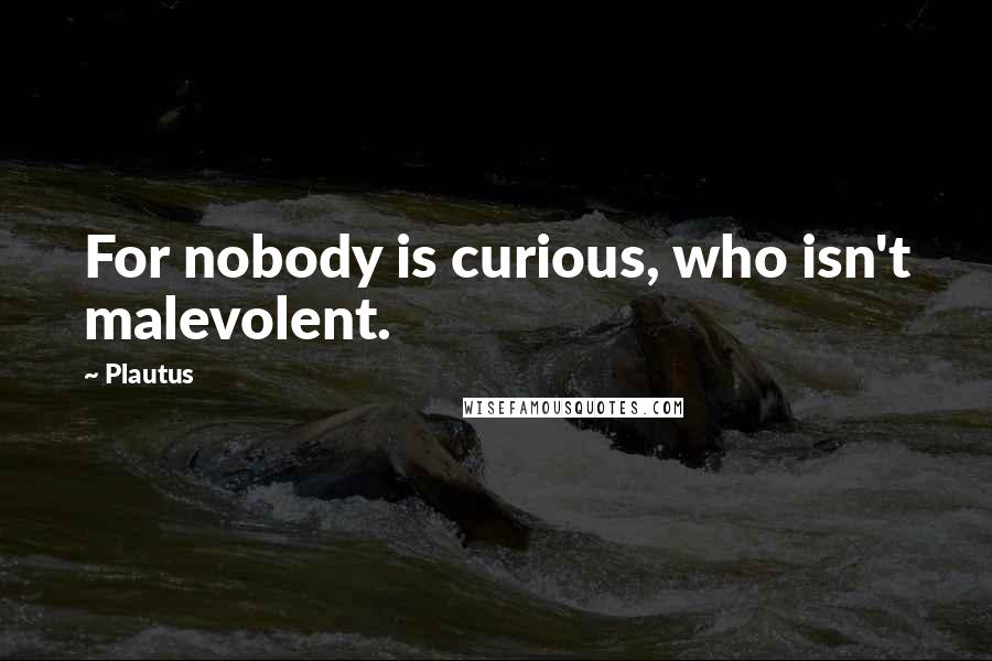 Plautus Quotes: For nobody is curious, who isn't malevolent.