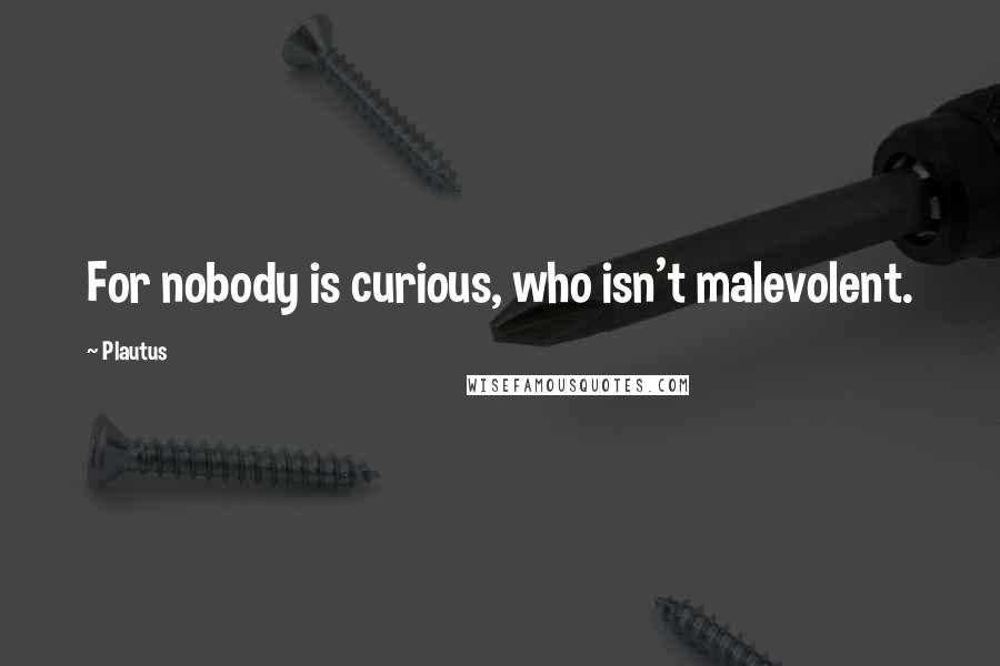 Plautus Quotes: For nobody is curious, who isn't malevolent.