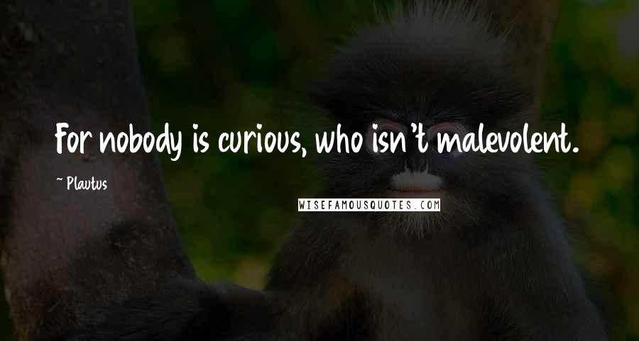 Plautus Quotes: For nobody is curious, who isn't malevolent.