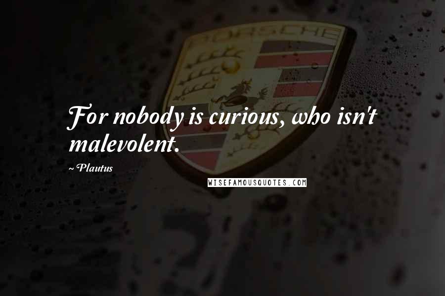Plautus Quotes: For nobody is curious, who isn't malevolent.
