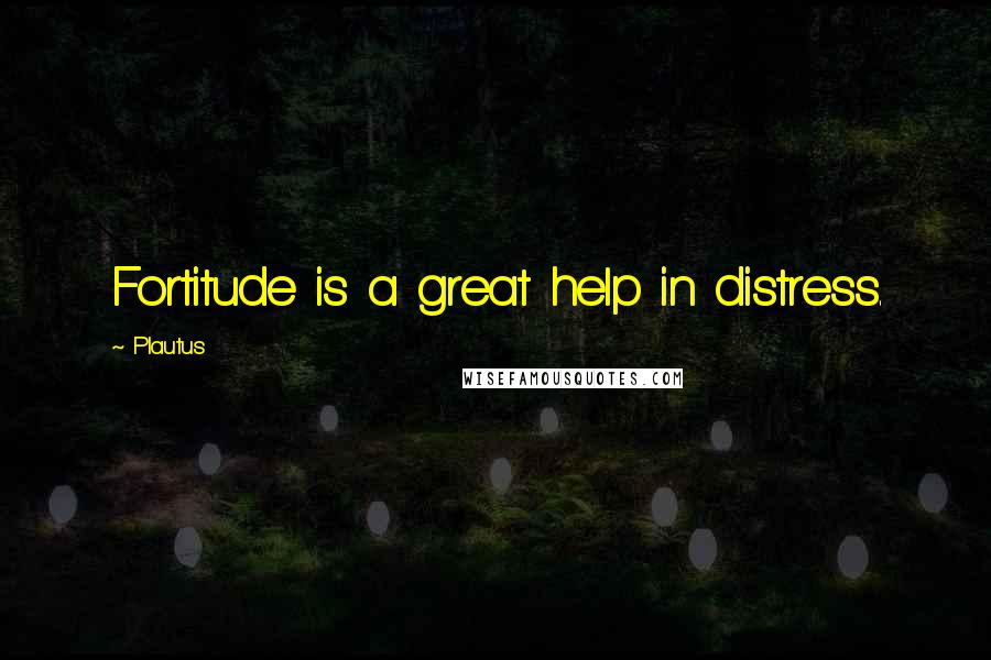 Plautus Quotes: Fortitude is a great help in distress.