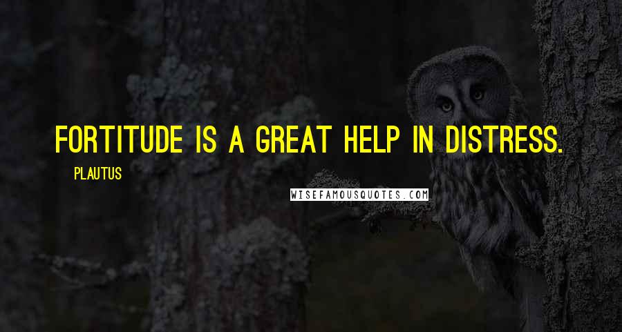 Plautus Quotes: Fortitude is a great help in distress.
